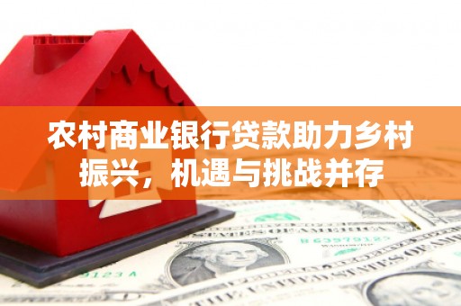 武胜农村商业银行贷款助力乡村振兴，机遇与挑战并存
