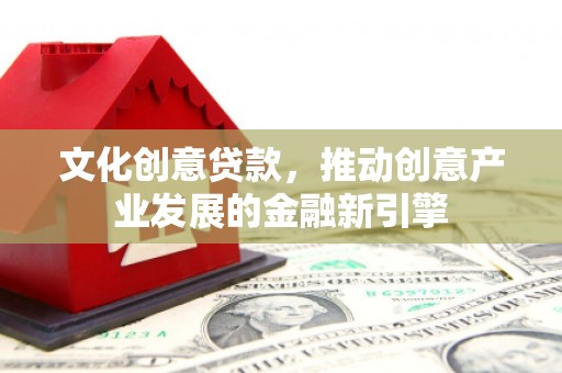 武胜文化创意贷款，推动创意产业发展的金融新引擎