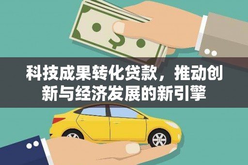 武胜科技成果转化贷款，推动创新与经济发展的新引擎