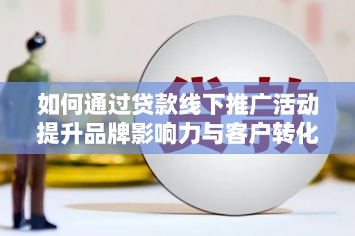 武胜如何通过贷款线下推广活动提升品牌影响力与客户转化率