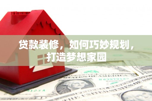 武胜贷款装修，如何巧妙规划，打造梦想家园