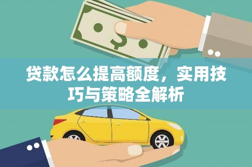 武胜贷款怎么提高额度，实用技巧与策略全解析