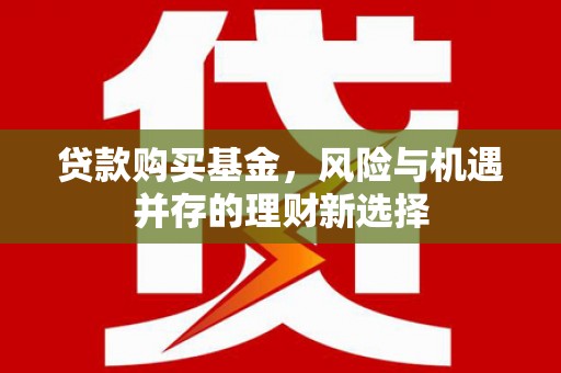 武胜贷款购买基金，风险与机遇并存的理财新选择