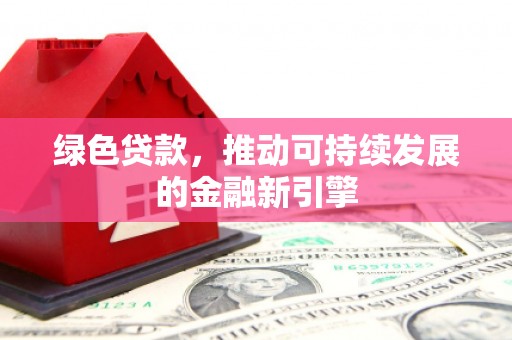 武胜绿色贷款，推动可持续发展的金融新引擎