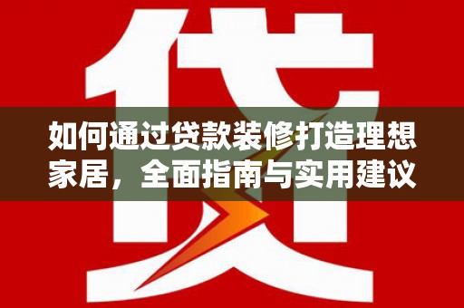 武胜如何通过贷款装修打造理想家居，全面指南与实用建议