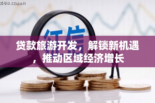 武胜贷款旅游开发，解锁新机遇，推动区域经济增长