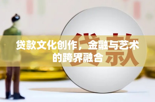 武胜贷款文化创作，金融与艺术的跨界融合