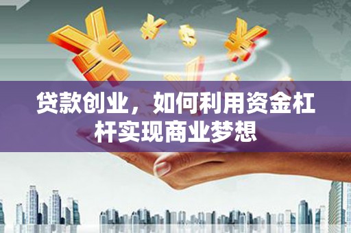 武胜贷款创业，如何利用资金杠杆实现商业梦想