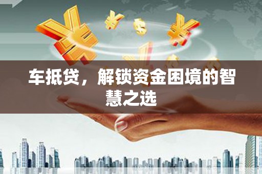 武胜车抵贷，解锁资金困境的智慧之选