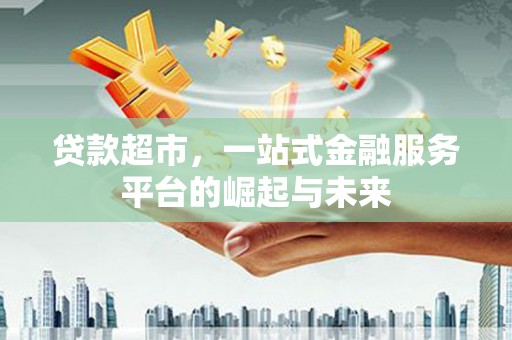 武胜贷款超市，一站式金融服务平台的崛起与未来