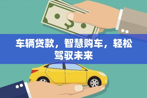 武胜车辆贷款，智慧购车，轻松驾驭未来