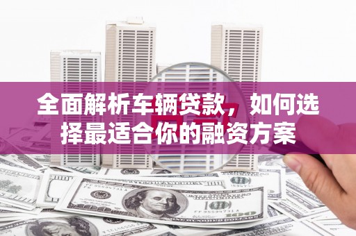 武胜全面解析车辆贷款，如何选择最适合你的融资方案