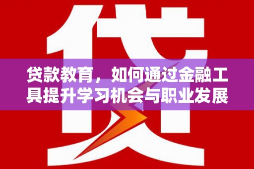 武胜贷款教育，如何通过金融工具提升学习机会与职业发展