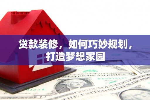 武胜贷款装修，如何巧妙规划，打造梦想家园