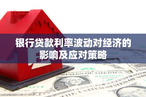 武胜银行贷款利率波动对经济的影响及应对策略