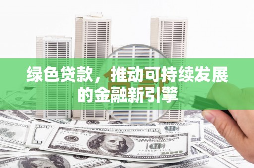 武胜绿色贷款，推动可持续发展的金融新引擎