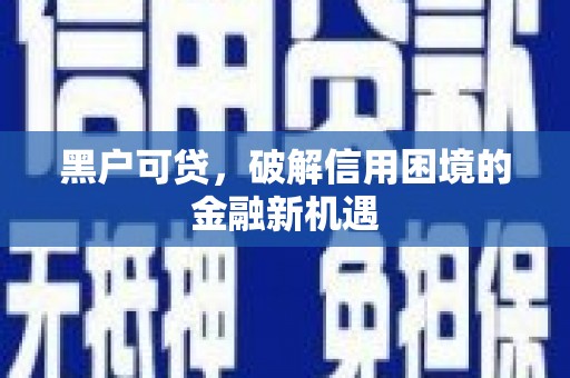 武胜黑户可贷，破解信用困境的金融新机遇