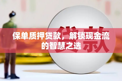 武胜保单质押贷款，解锁现金流的智慧之选