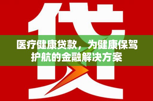 武胜医疗健康贷款，为健康保驾护航的金融解决方案