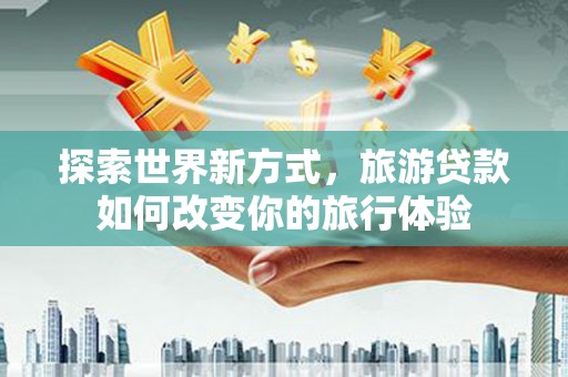 武胜探索世界新方式，旅游贷款如何改变你的旅行体验