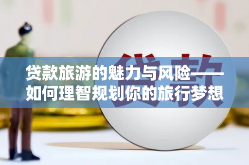 武胜贷款旅游的魅力与风险——如何理智规划你的旅行梦想