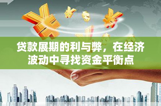武胜贷款展期的利与弊，在经济波动中寻找资金平衡点