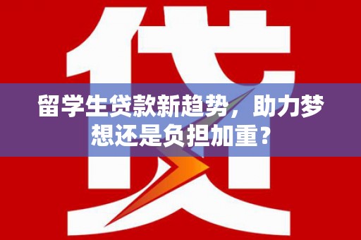 武胜留学生贷款新趋势，助力梦想还是负担加重？