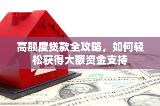 武胜高额度贷款全攻略，如何轻松获得大额资金支持