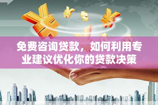 武胜免费咨询贷款，如何利用专业建议优化你的贷款决策
