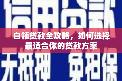 武胜白领贷款全攻略，如何选择最适合你的贷款方案